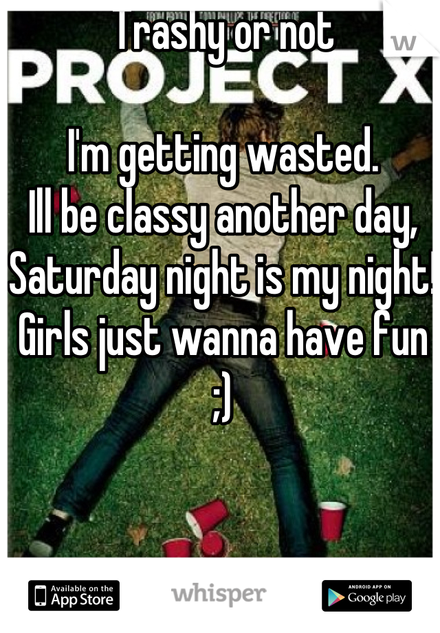 Trashy or not 

I'm getting wasted. 
Ill be classy another day, Saturday night is my night! 
Girls just wanna have fun ;) 