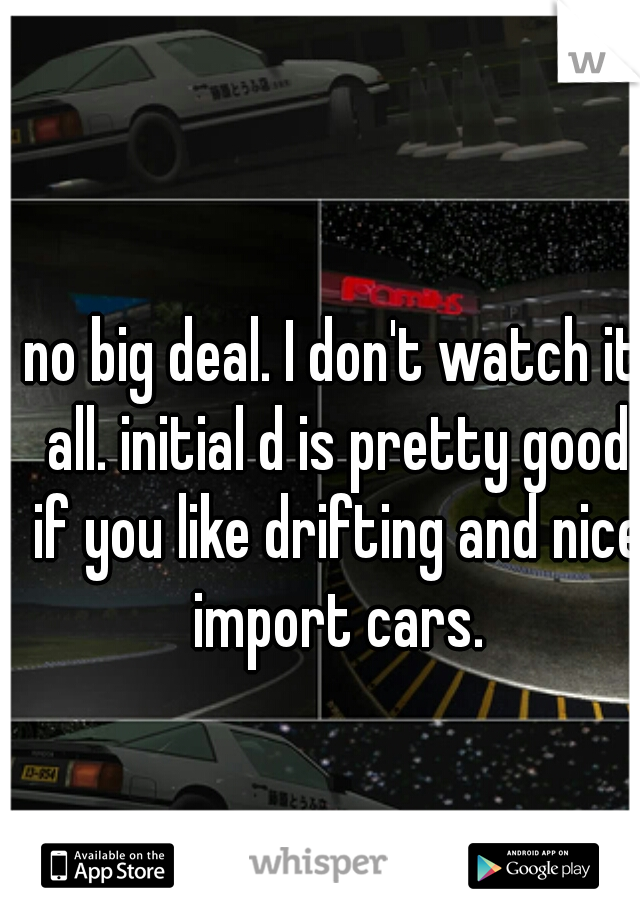 no big deal. I don't watch it all. initial d is pretty good if you like drifting and nice import cars.