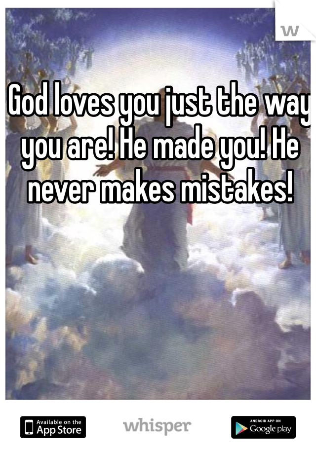 God loves you just the way you are! He made you! He never makes mistakes!