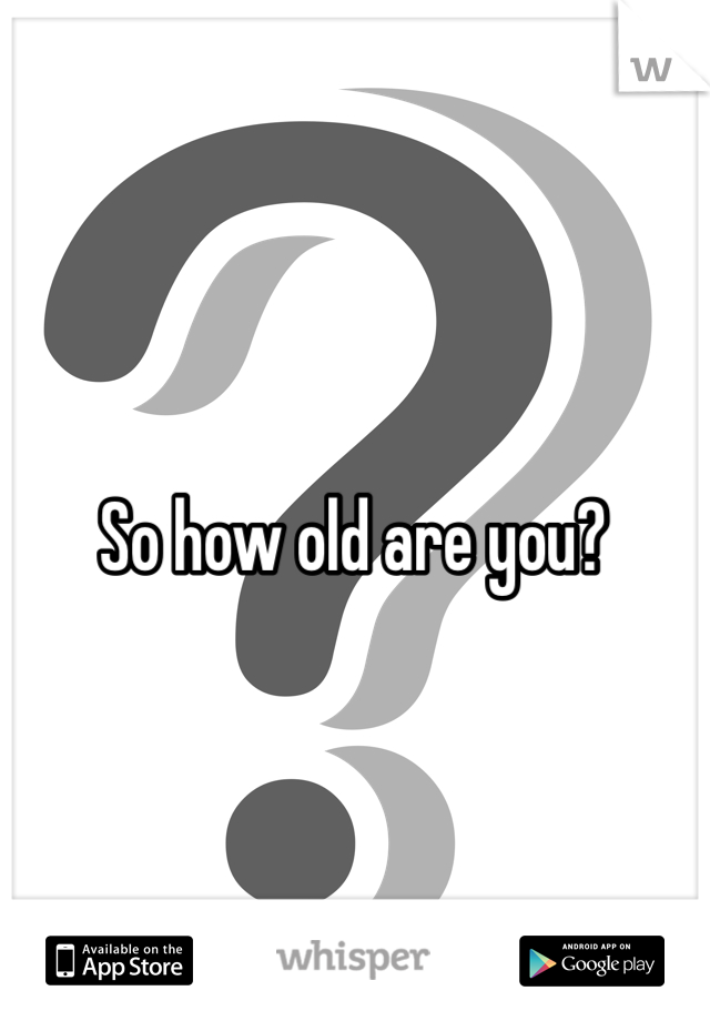 So how old are you?