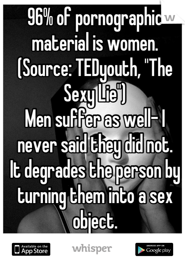 96% of pornographic material is women. (Source: TEDyouth, "The Sexy Lie") 
Men suffer as well- I never said they did not. 
It degrades the person by turning them into a sex object.