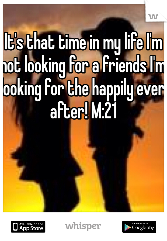 It's that time in my life I'm not looking for a friends I'm looking for the happily ever after! M:21