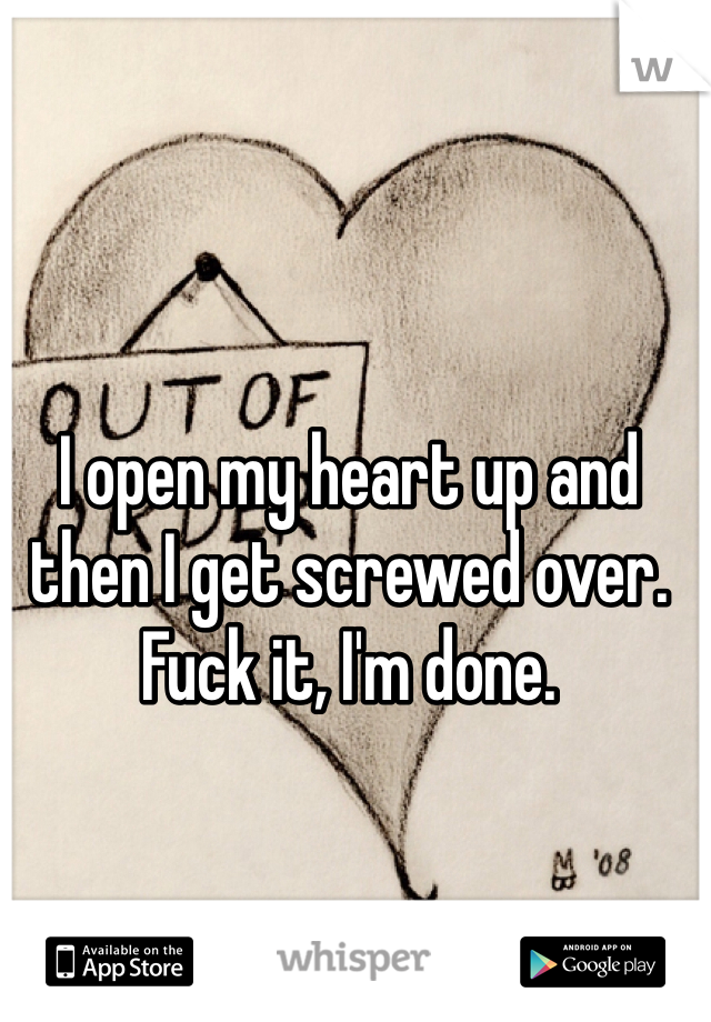 I open my heart up and then I get screwed over. Fuck it, I'm done. 