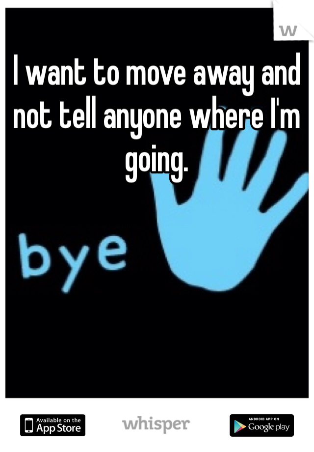 I want to move away and not tell anyone where I'm going. 