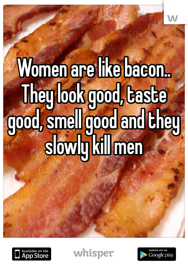 Women are like bacon.. They look good, taste good, smell good and they slowly kill men
