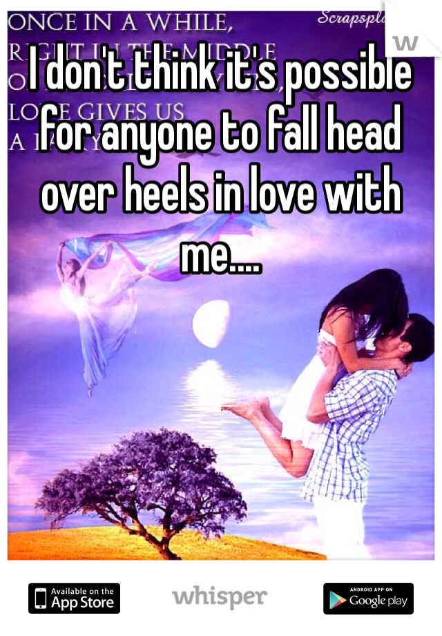 I don't think it's possible for anyone to fall head over heels in love with me....