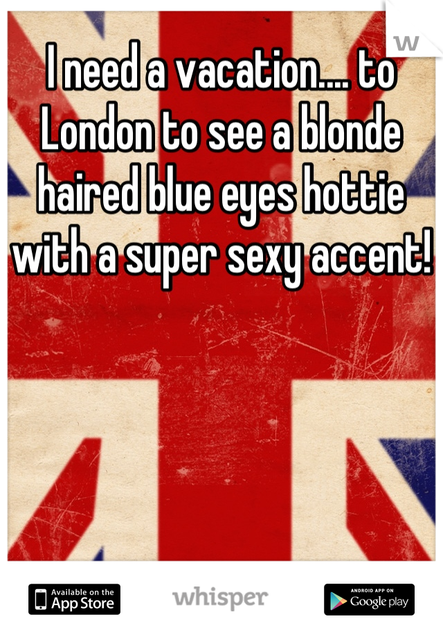 I need a vacation.... to London to see a blonde haired blue eyes hottie with a super sexy accent!