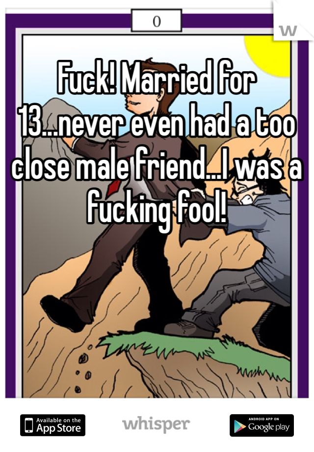 Fuck! Married for 13...never even had a too close male friend...I was a fucking fool!