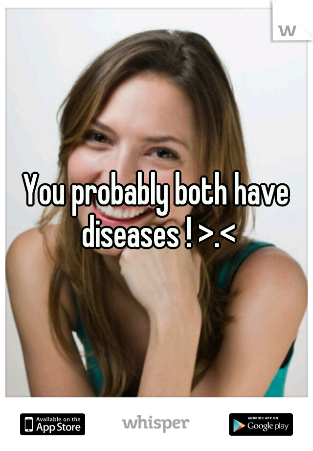 You probably both have diseases ! >.<
