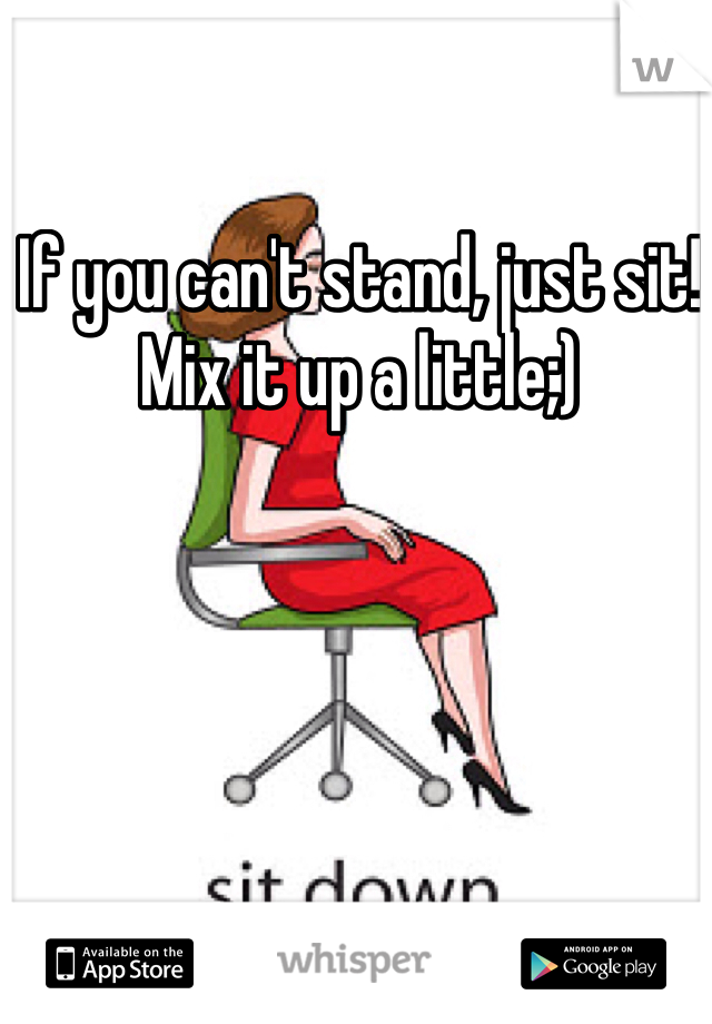If you can't stand, just sit! Mix it up a little;)