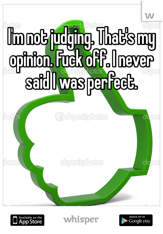 I'm not judging. That's my opinion. Fuck off. I never said I was perfect. 