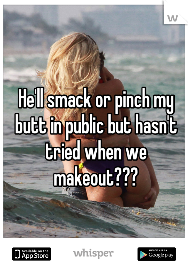 He'll smack or pinch my butt in public but hasn't tried when we makeout???