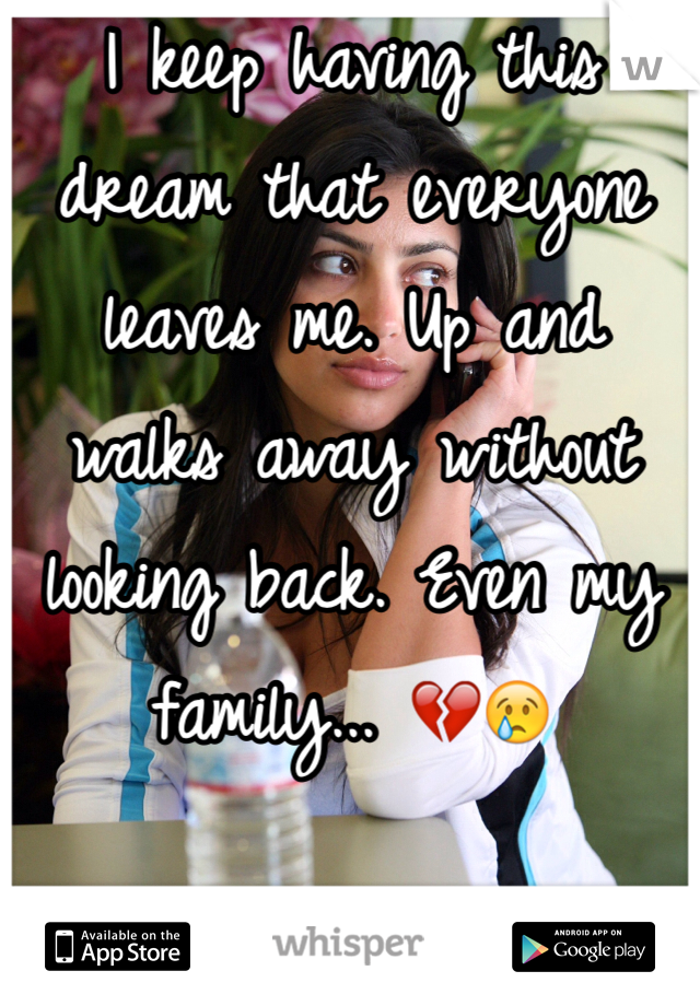 I keep having this dream that everyone leaves me. Up and walks away without looking back. Even my family... 💔😢