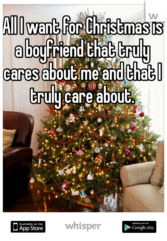 All I want for Christmas is a boyfriend that truly cares about me and that I truly care about.