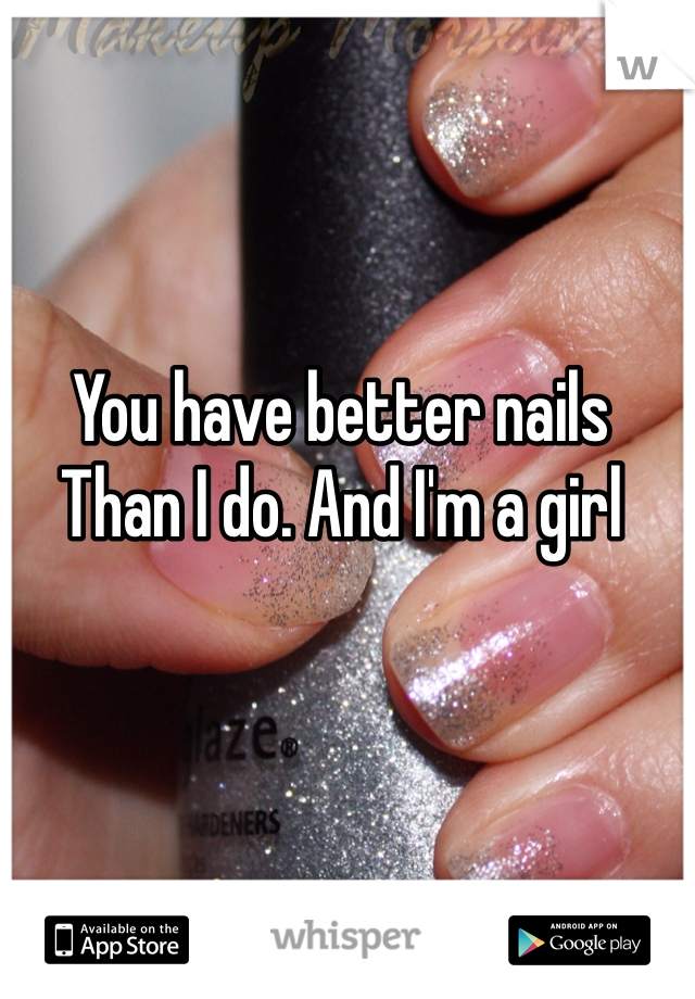 You have better nails 
Than I do. And I'm a girl