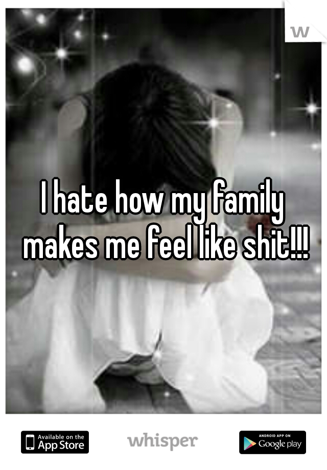 I hate how my family makes me feel like shit!!!