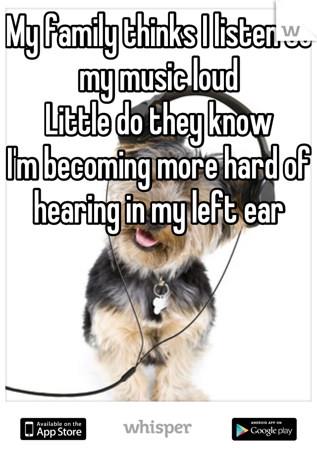 My family thinks I listen to my music loud
Little do they know
I'm becoming more hard of hearing in my left ear