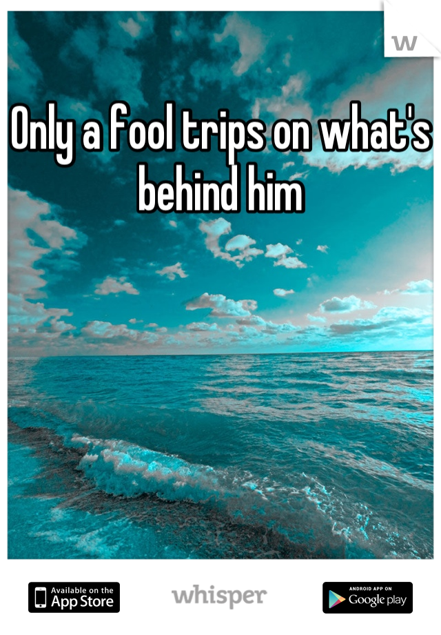 Only a fool trips on what's behind him