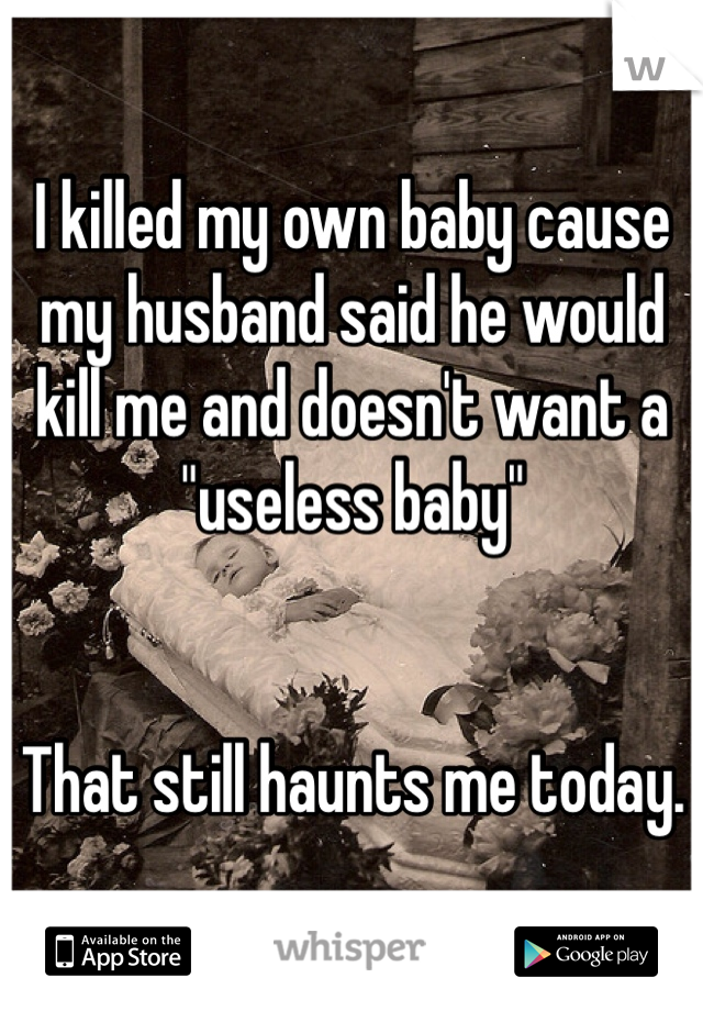 I killed my own baby cause my husband said he would kill me and doesn't want a "useless baby" 


That still haunts me today.