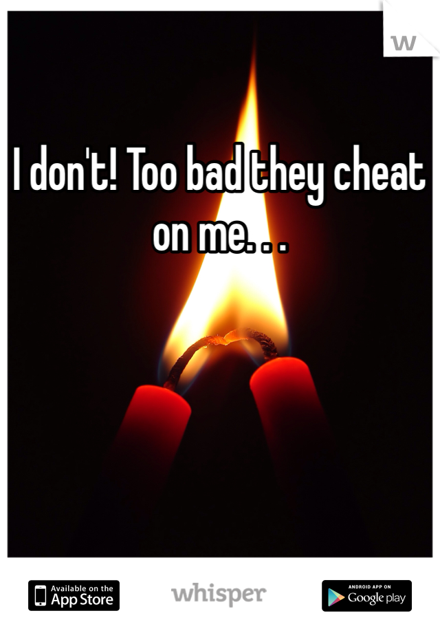 I don't! Too bad they cheat on me. . .