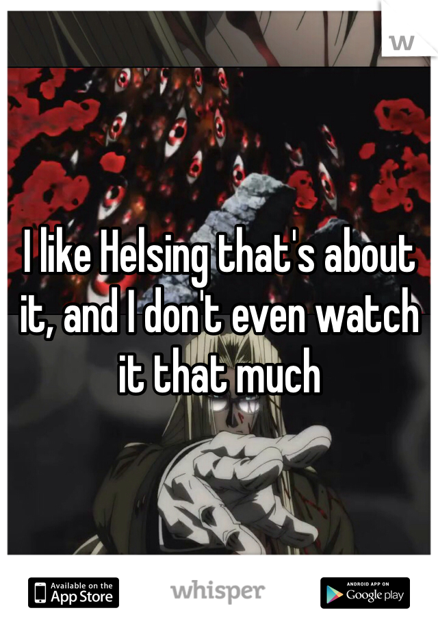 I like Helsing that's about it, and I don't even watch it that much