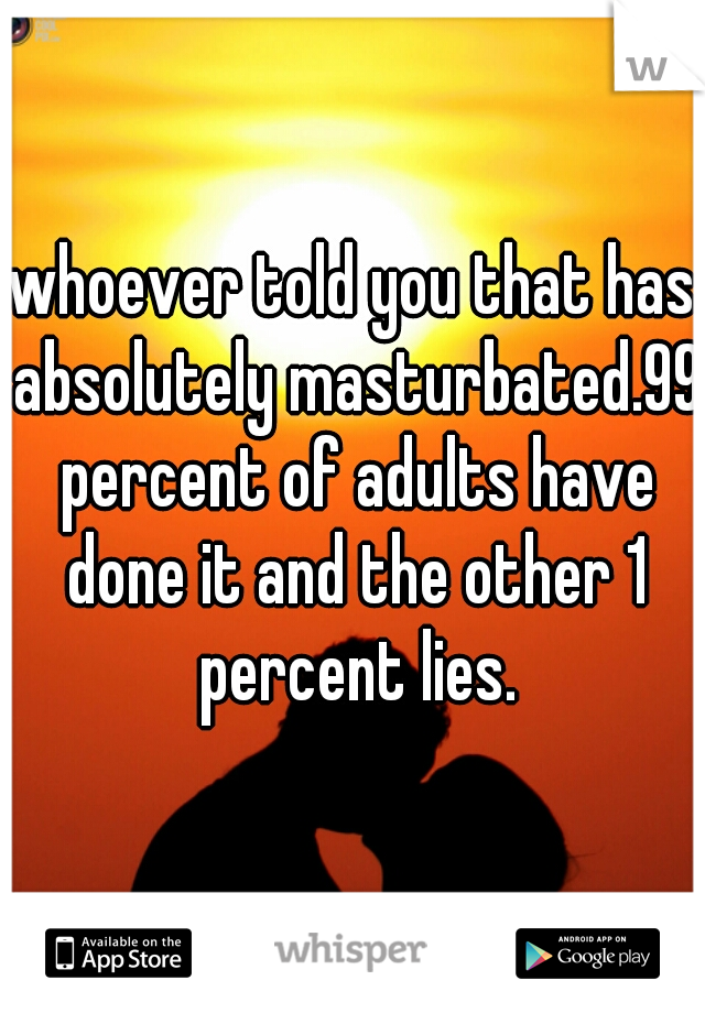 whoever told you that has absolutely masturbated.99 percent of adults have done it and the other 1 percent lies.