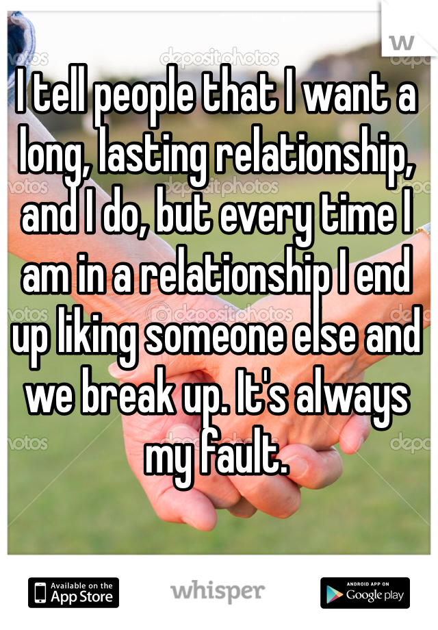 I tell people that I want a long, lasting relationship, and I do, but every time I am in a relationship I end up liking someone else and we break up. It's always my fault.