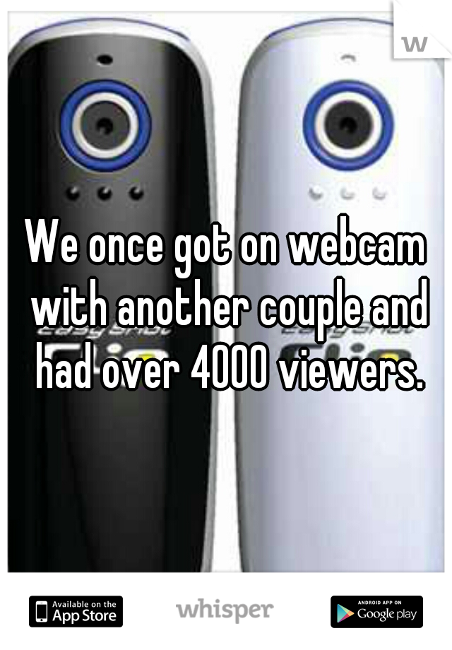 We once got on webcam with another couple and had over 4000 viewers.