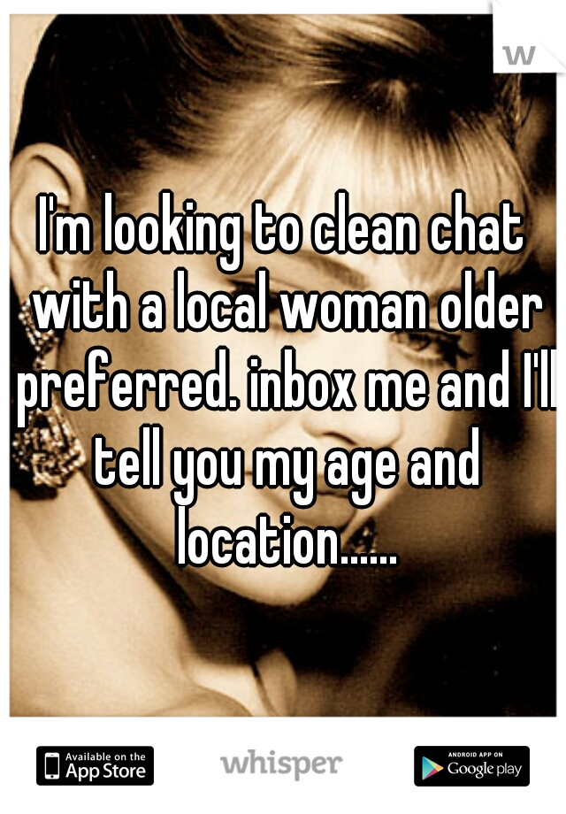 I'm looking to clean chat with a local woman older preferred. inbox me and I'll tell you my age and location......