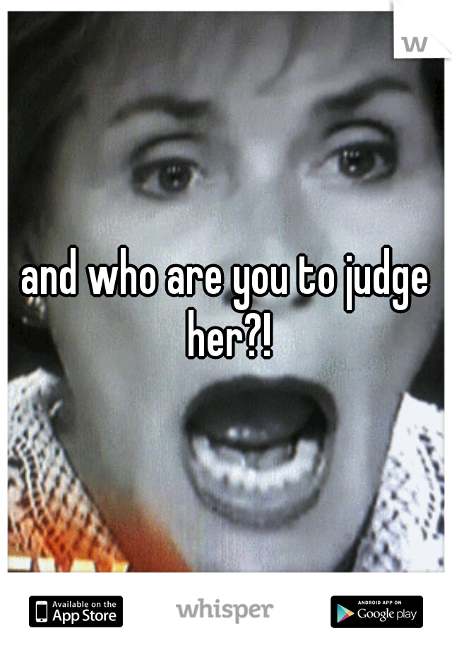and who are you to judge her?!