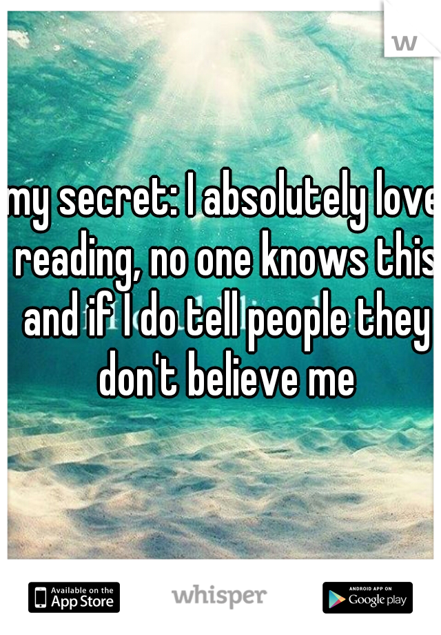 my secret: I absolutely love reading, no one knows this and if I do tell people they don't believe me