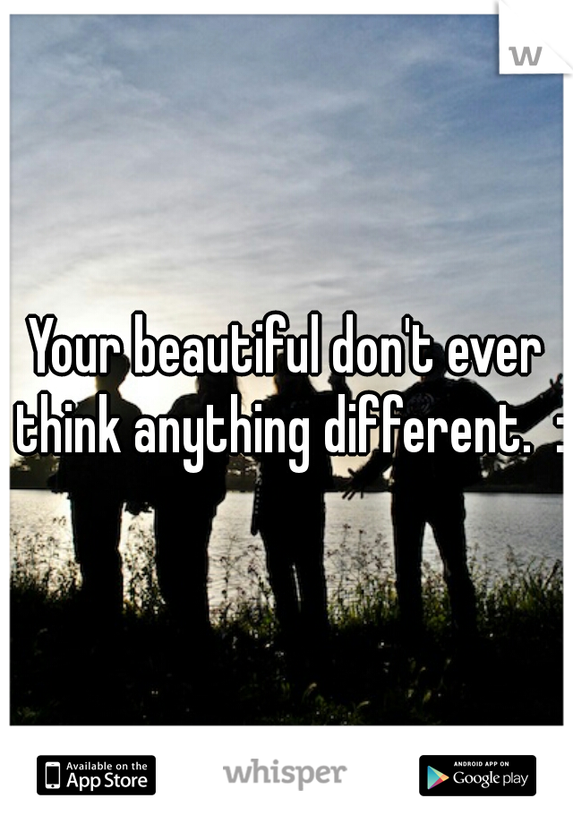 Your beautiful don't ever think anything different.  :)