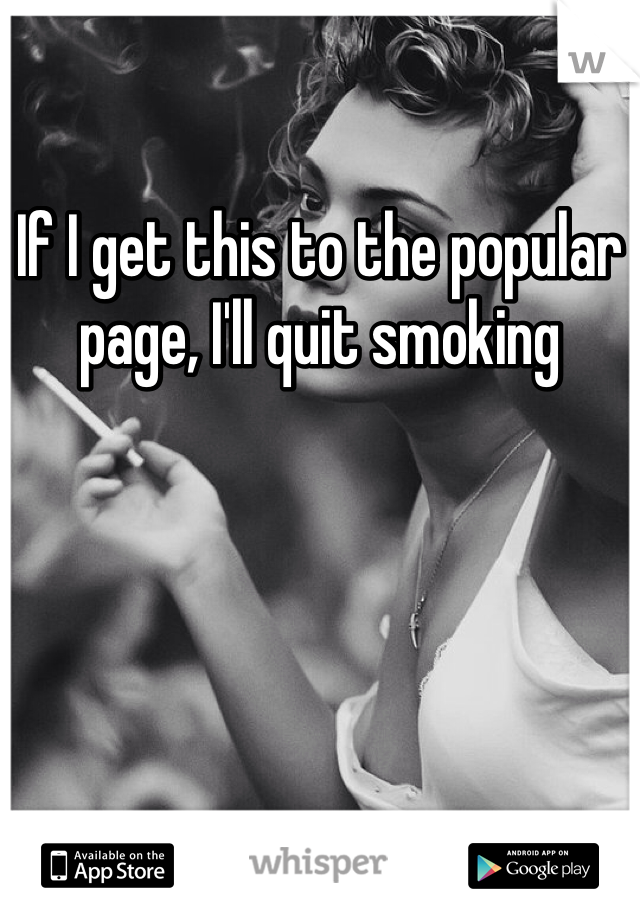 If I get this to the popular page, I'll quit smoking 