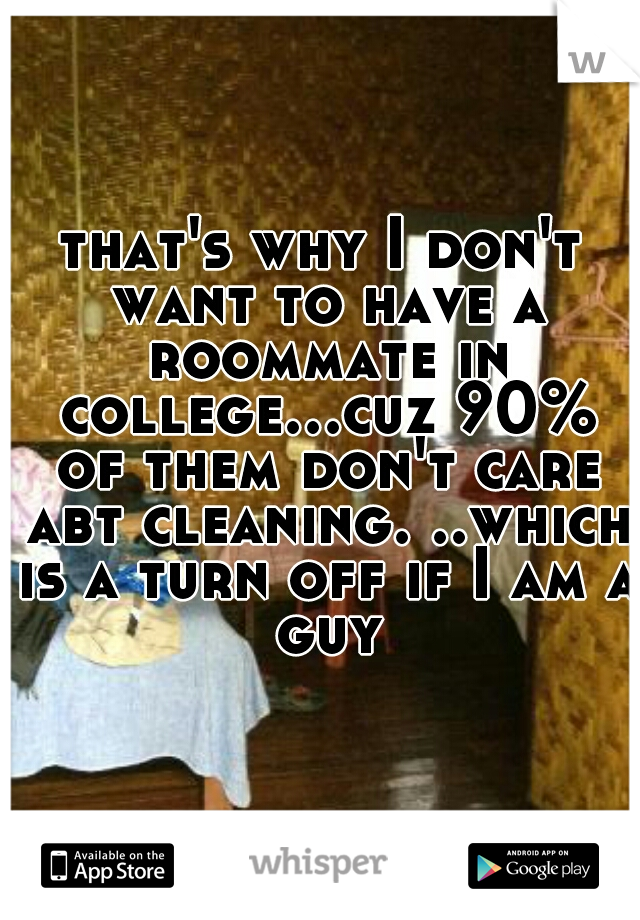 that's why I don't want to have a roommate in college...cuz 90% of them don't care abt cleaning. ..which is a turn off if I am a guy