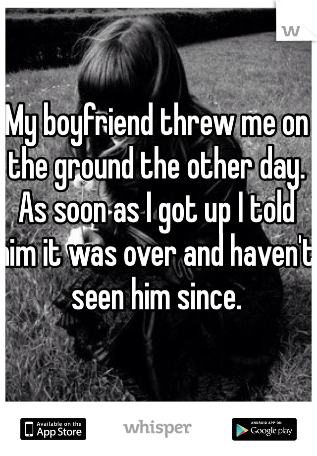 My boyfriend threw me on the ground the other day. As soon as I got up I told him it was over and haven't seen him since.