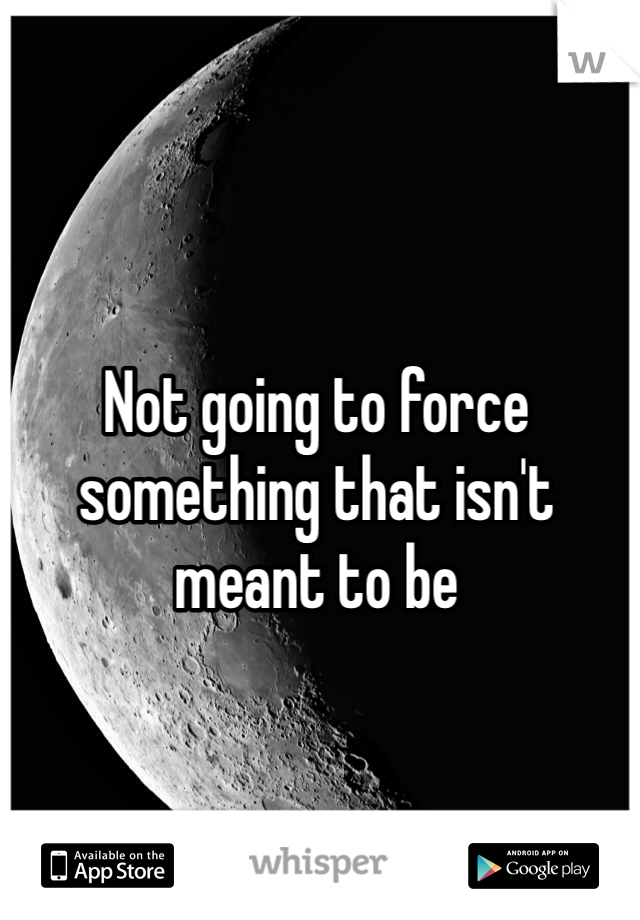 Not going to force something that isn't meant to be 