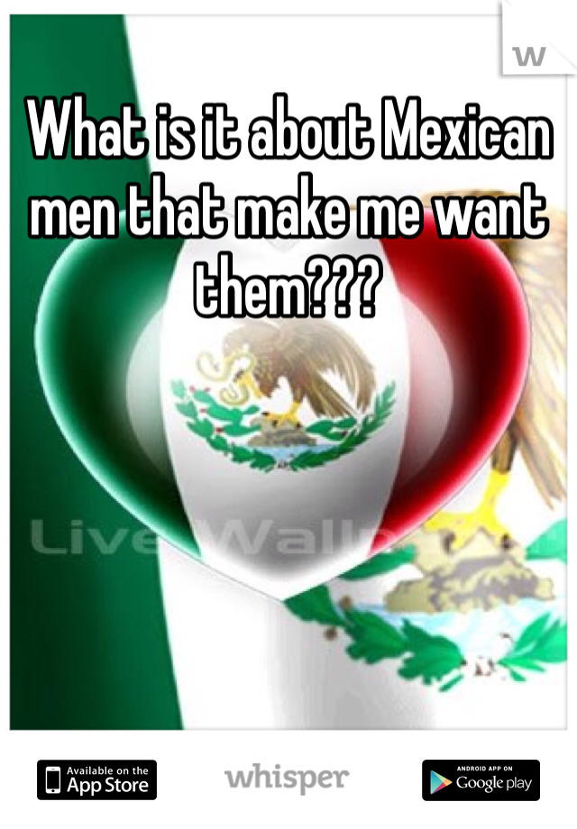 What is it about Mexican men that make me want them??? 