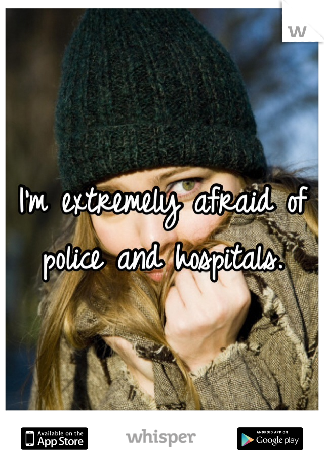 I'm extremely afraid of police and hospitals. 