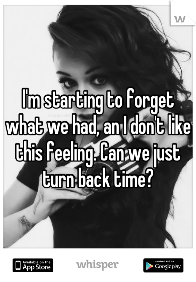 I'm starting to forget what we had, an I don't like this feeling. Can we just turn back time?