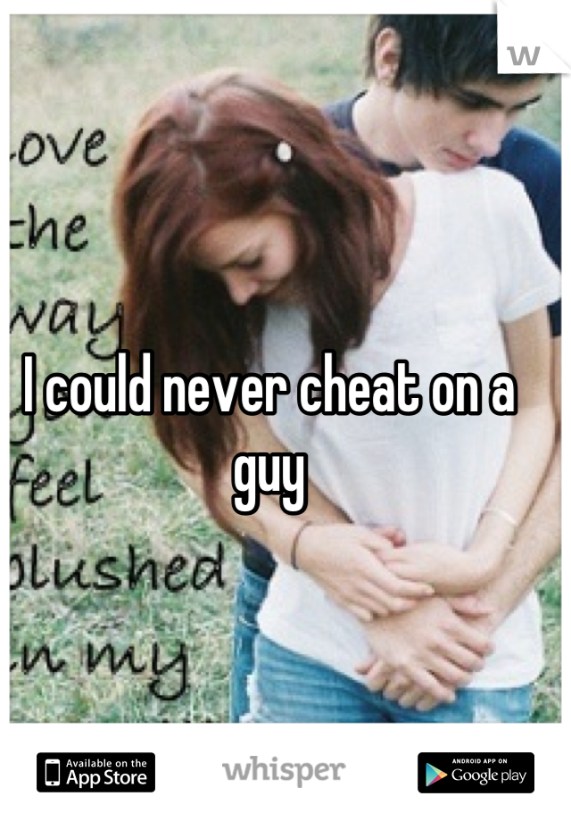 I could never cheat on a guy