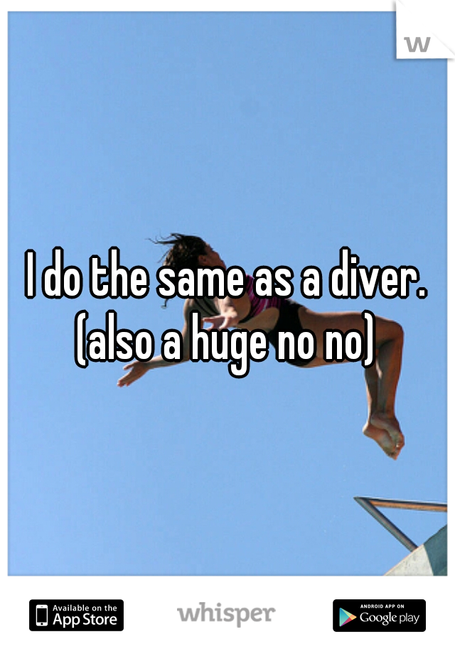 I do the same as a diver.
(also a huge no no)