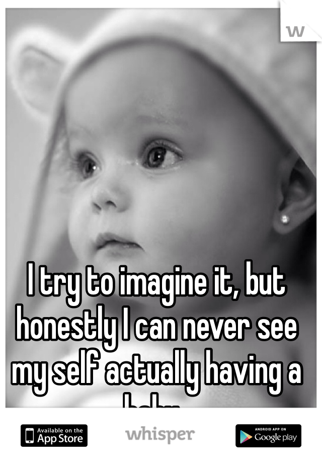 I try to imagine it, but honestly I can never see my self actually having a baby.. 
