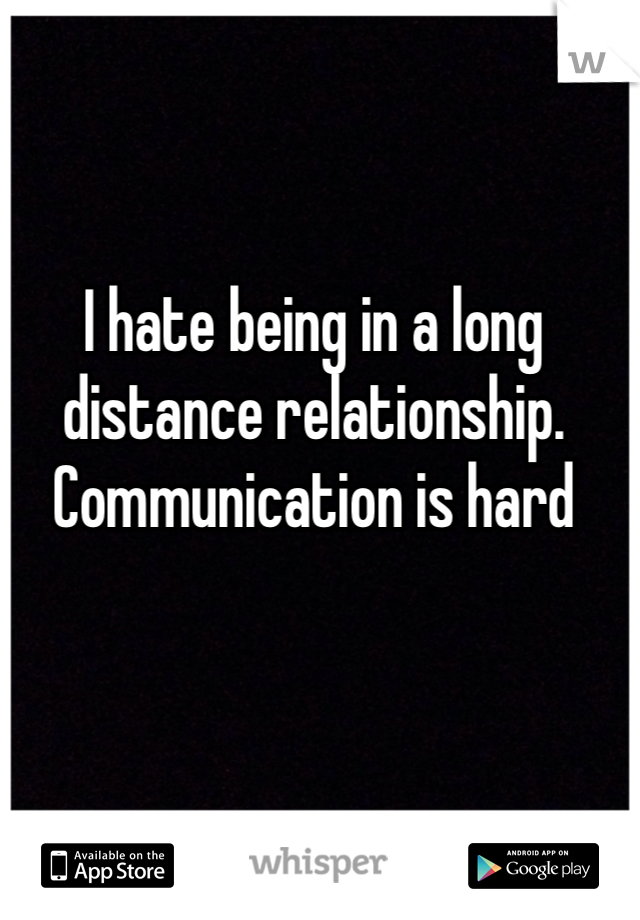 I hate being in a long distance relationship. Communication is hard
