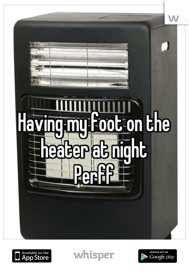 Having my foot on the heater at night 
Perff