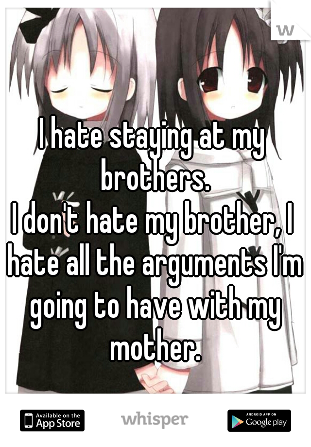 I hate staying at my brothers.
I don't hate my brother, I hate all the arguments I'm going to have with my mother.