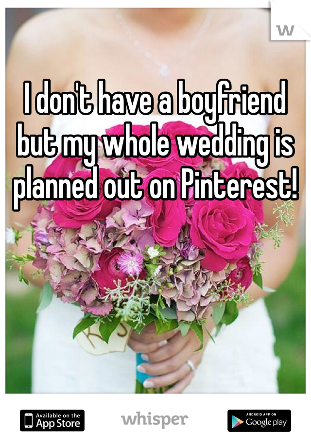 I don't have a boyfriend but my whole wedding is planned out on Pinterest! 