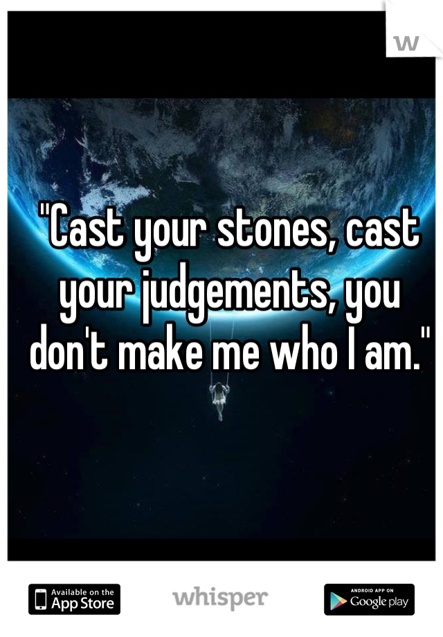 "Cast your stones, cast your judgements, you don't make me who I am."