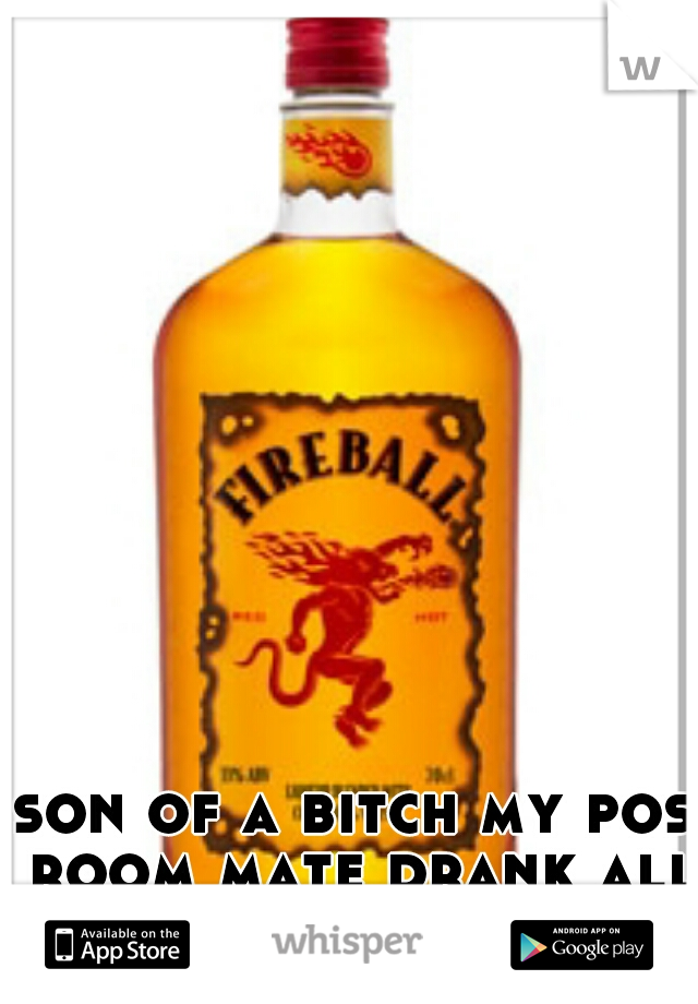son of a bitch my pos room mate drank all my fireball!! 