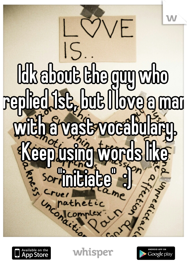 Idk about the guy who replied 1st, but I love a man with a vast vocabulary. Keep using words like "initiate"  :)
