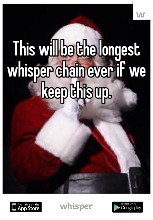 This will be the longest whisper chain ever if we keep this up.